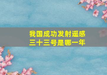 我国成功发射遥感三十三号是哪一年