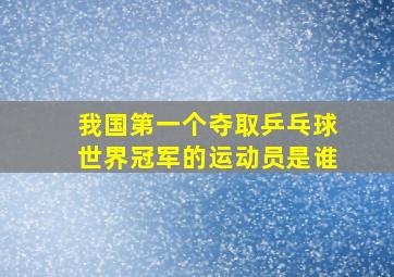 我国第一个夺取乒乓球世界冠军的运动员是谁