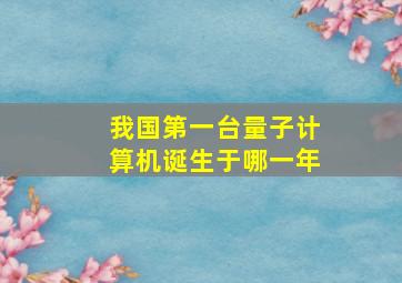 我国第一台量子计算机诞生于哪一年