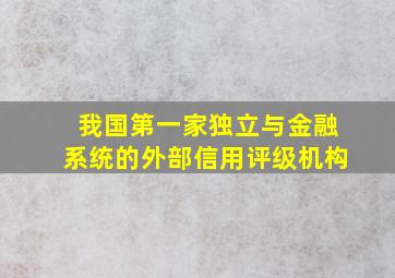 我国第一家独立与金融系统的外部信用评级机构