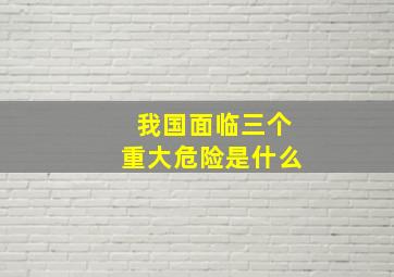 我国面临三个重大危险是什么