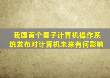 我国首个量子计算机操作系统发布对计算机未来有何影响