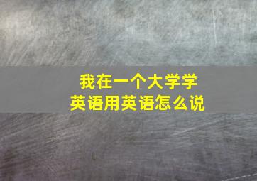 我在一个大学学英语用英语怎么说