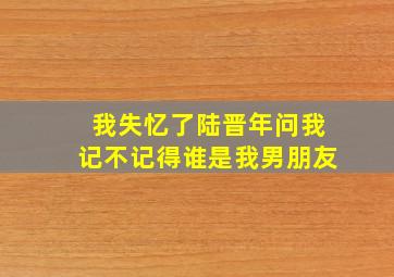 我失忆了陆晋年问我记不记得谁是我男朋友