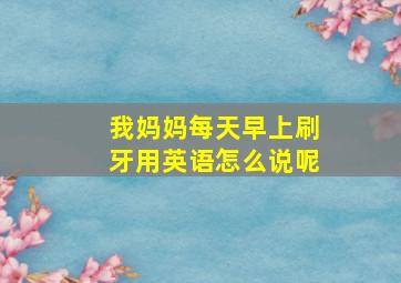 我妈妈每天早上刷牙用英语怎么说呢