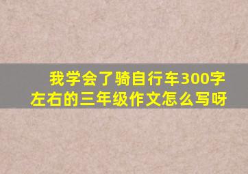 我学会了骑自行车300字左右的三年级作文怎么写呀