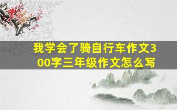 我学会了骑自行车作文300字三年级作文怎么写