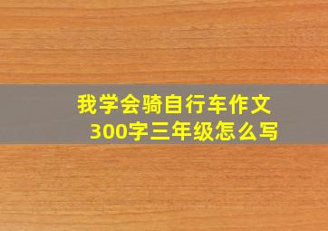 我学会骑自行车作文300字三年级怎么写