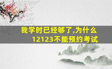 我学时已经够了,为什么12123不能预约考试