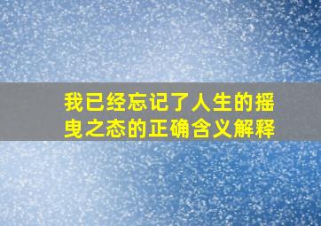 我已经忘记了人生的摇曳之态的正确含义解释