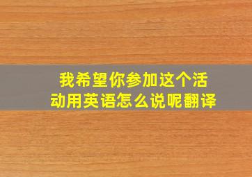 我希望你参加这个活动用英语怎么说呢翻译