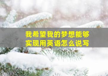 我希望我的梦想能够实现用英语怎么说写