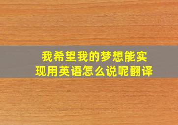 我希望我的梦想能实现用英语怎么说呢翻译