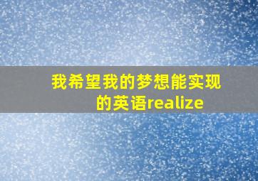 我希望我的梦想能实现的英语realize