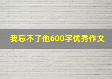 我忘不了他600字优秀作文