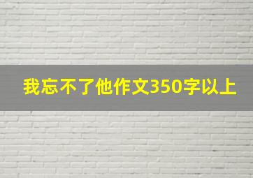 我忘不了他作文350字以上