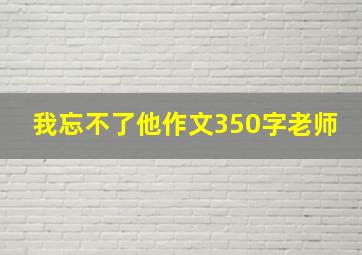 我忘不了他作文350字老师