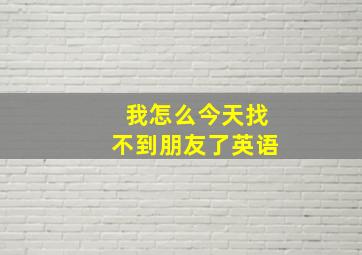 我怎么今天找不到朋友了英语