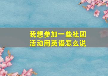 我想参加一些社团活动用英语怎么说