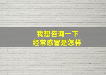 我想咨询一下经常感冒是怎样