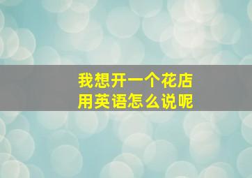 我想开一个花店用英语怎么说呢