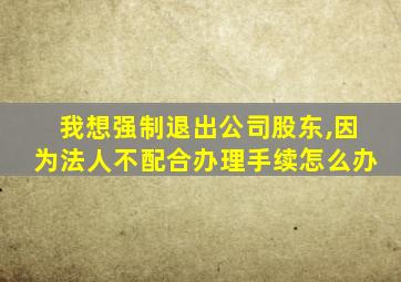 我想强制退出公司股东,因为法人不配合办理手续怎么办