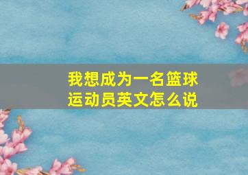 我想成为一名篮球运动员英文怎么说