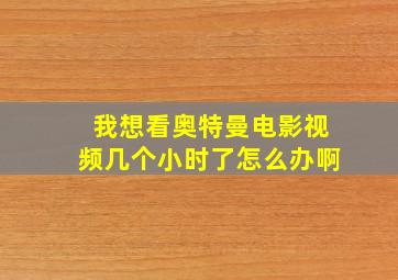 我想看奥特曼电影视频几个小时了怎么办啊