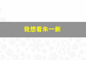 我想看朱一新