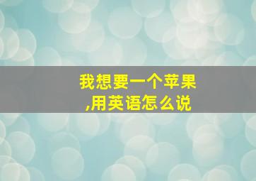 我想要一个苹果,用英语怎么说