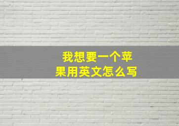 我想要一个苹果用英文怎么写