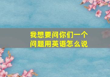 我想要问你们一个问题用英语怎么说