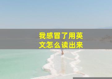 我感冒了用英文怎么读出来