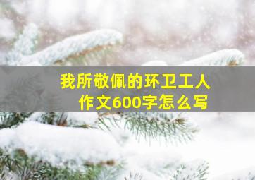 我所敬佩的环卫工人作文600字怎么写