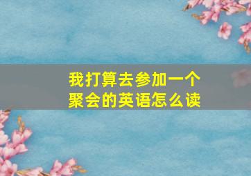 我打算去参加一个聚会的英语怎么读