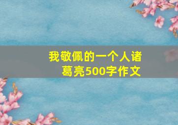 我敬佩的一个人诸葛亮500字作文