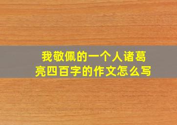 我敬佩的一个人诸葛亮四百字的作文怎么写