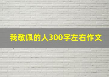 我敬佩的人300字左右作文