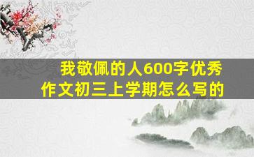 我敬佩的人600字优秀作文初三上学期怎么写的