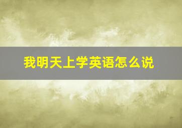 我明天上学英语怎么说