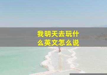 我明天去玩什么英文怎么说