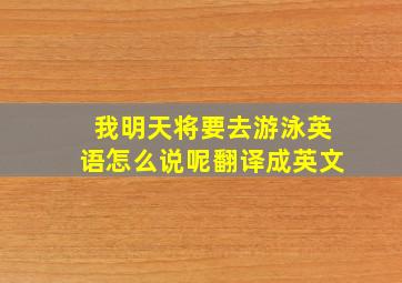 我明天将要去游泳英语怎么说呢翻译成英文