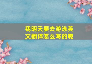 我明天要去游泳英文翻译怎么写的呢