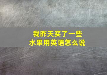 我昨天买了一些水果用英语怎么说