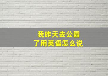 我昨天去公园了用英语怎么说