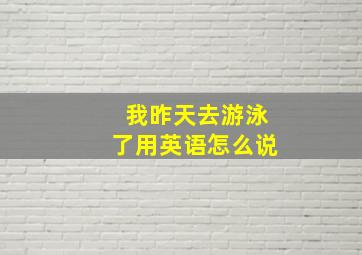 我昨天去游泳了用英语怎么说