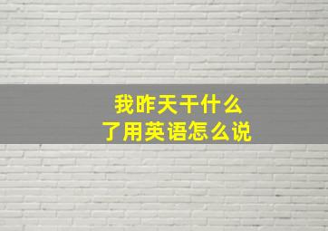 我昨天干什么了用英语怎么说