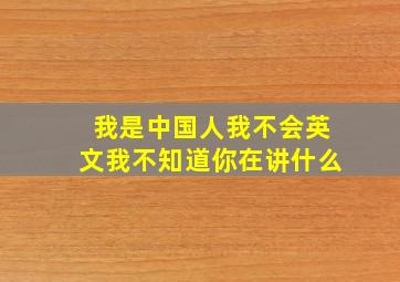 我是中国人我不会英文我不知道你在讲什么