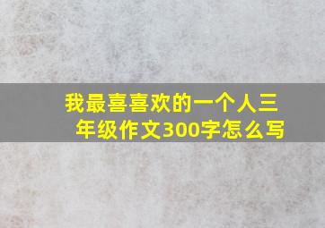 我最喜喜欢的一个人三年级作文300字怎么写