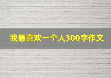 我最喜欢一个人300字作文